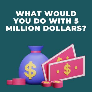 What Would You Do With 5 Million Dollars?
